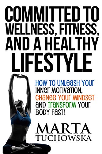 Committed to Wellness, Fitness, and a Healthy Lifestyle: How to Unleash Your Inner Motivation, Change Your Mindset, and Transform Your Body Fast! (Weight Loss Motivation, Band 1)